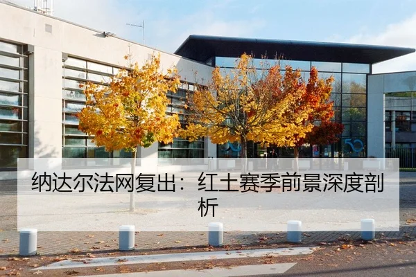 纳达尔法网复出：红土赛季前景深度剖析
