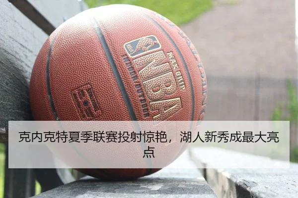克内克特夏季联赛投射惊艳，湖人新秀成最大亮点