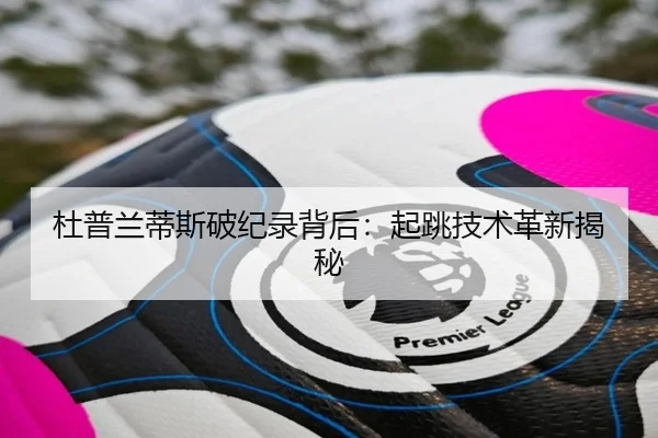 杜普兰蒂斯破纪录背后：起跳技术革新揭秘