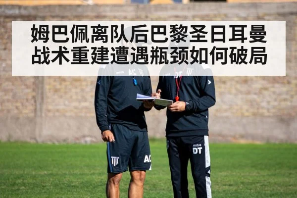 姆巴佩离队后巴黎圣日耳曼战术重建遭遇瓶颈如何破局