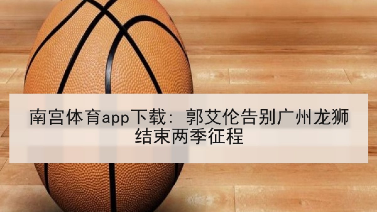南宫体育app下载: 郭艾伦告别广州龙狮结束两季征程 南宫体育app下载: 郭艾伦告别广州龙狮结束两季征程