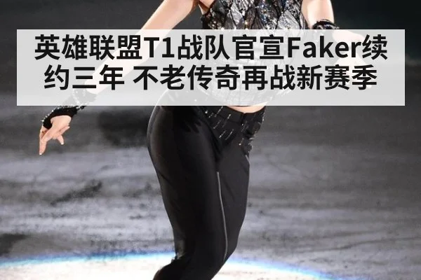 英雄联盟T1战队官宣Faker续约三年 不老传奇再战新赛季