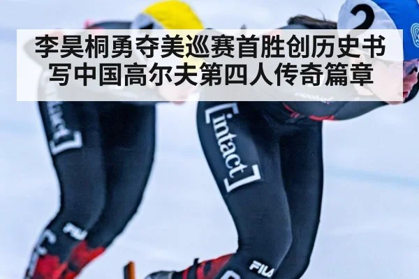 李昊桐勇夺美巡赛首胜创历史书写中国高尔夫第四人传奇篇章