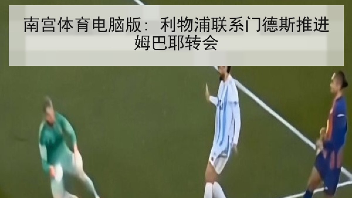 南宫体育电脑版: 利物浦联系门德斯推进姆巴耶转会 南宫体育电脑版: 利物浦联系门德斯推进姆巴耶转会