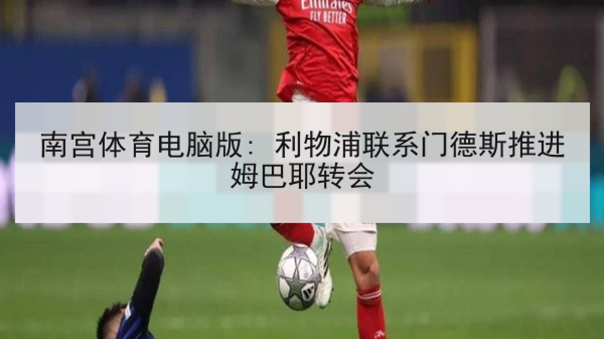 南宫体育电脑版: 利物浦联系门德斯推进姆巴耶转会 南宫体育电脑版: 利物浦联系门德斯推进姆巴耶转会