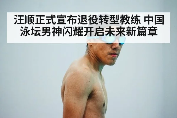 汪顺正式宣布退役转型教练 中国泳坛男神闪耀开启未来新篇章