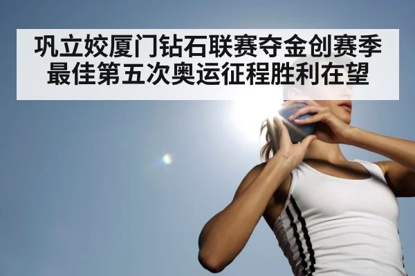 巩立姣厦门钻石联赛夺金创赛季最佳第五次奥运征程胜利在望