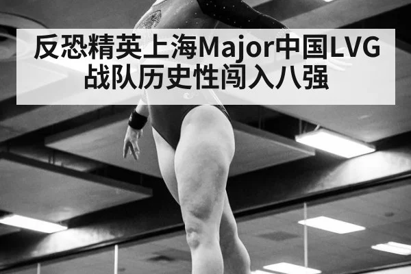 反恐精英上海Major中国LVG战队历史性闯入八强