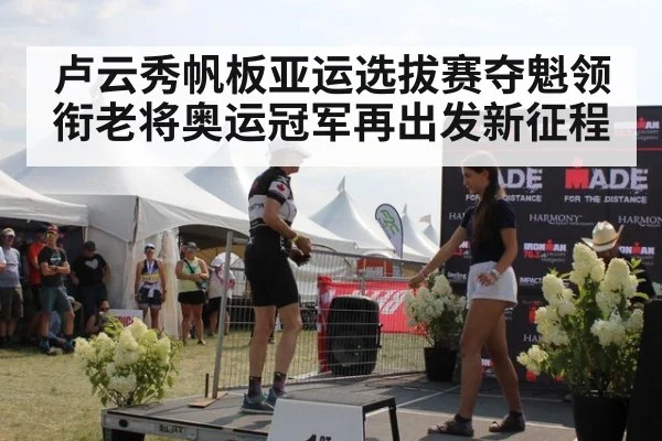 卢云秀帆板亚运选拔赛夺魁领衔老将奥运冠军再出发新征程